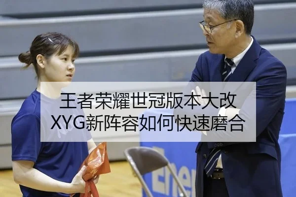 王者荣耀世冠版本大改 XYG新阵容如何快速磨合