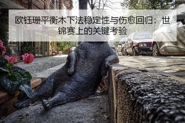 欧钰珊平衡木下法稳定性与伤愈回归：世锦赛上的关键考验