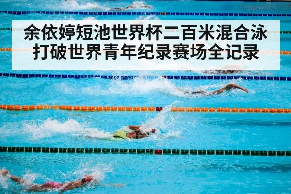 余依婷短池世界杯二百米混合泳打破世界青年纪录赛场全记录