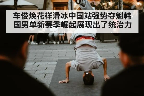 车俊焕花样滑冰中国站强势夺魁韩国男单新赛季崛起展现出了统治力