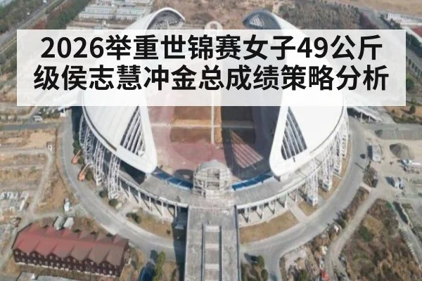 2026举重世锦赛女子49公斤级侯志慧冲金总成绩策略分析