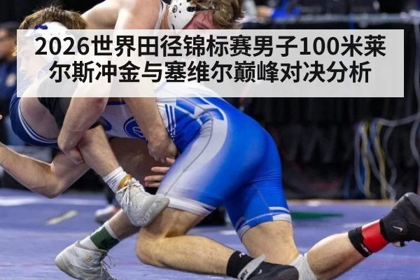 2026世界田径锦标赛男子100米莱尔斯冲金与塞维尔巅峰对决分析
